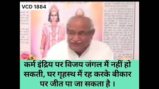कर्म इंद्रिय पर विजय जंगल में नहीं हो सकता, घर गृहस्थ में रह करके हो सकता है । VCD 1884