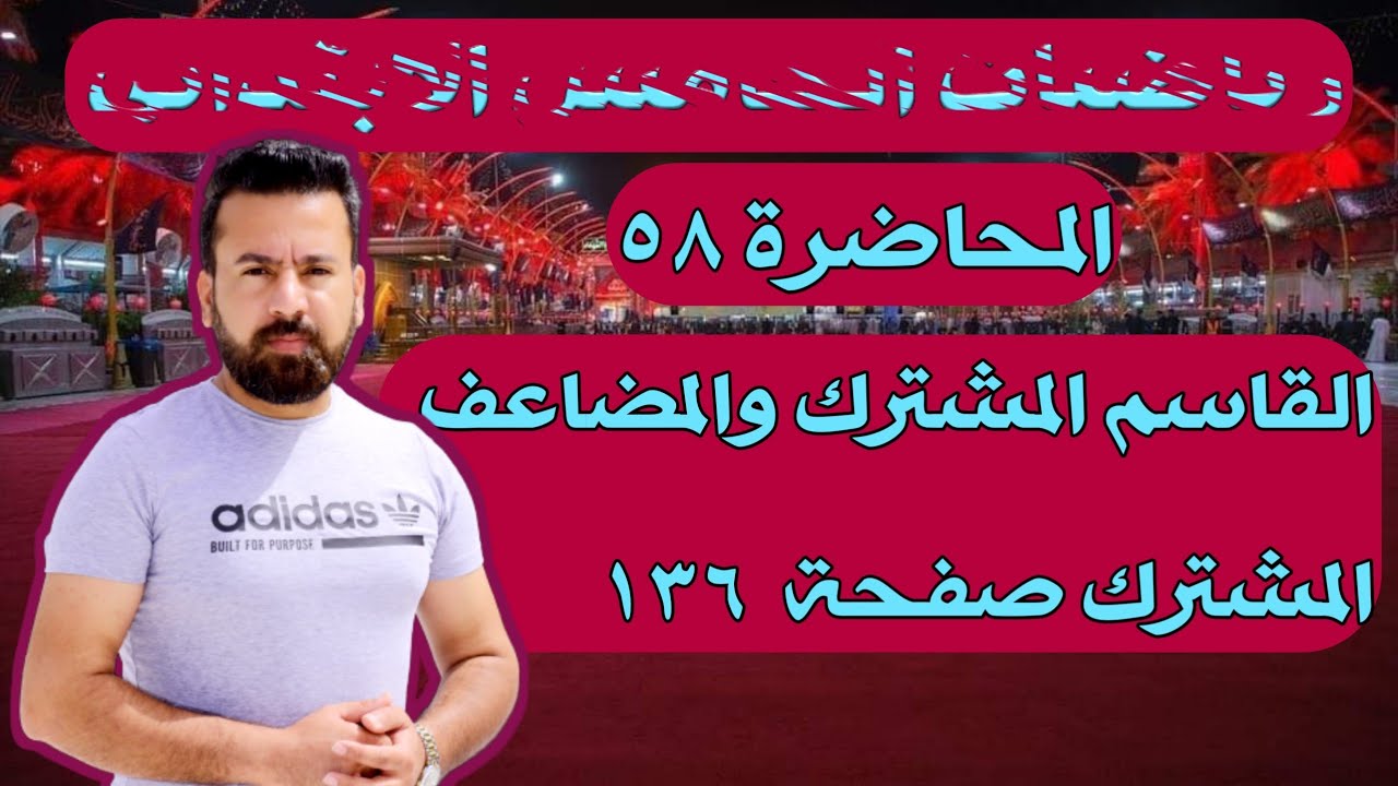 المحاضرة ٥٨/ القاسم المشترك الأكبر والمضاعف المشترك الأصغر صفحة ١٣٦ رياضيات الخامس الابتدائي