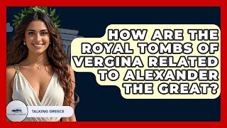 How Are The Royal Tombs Of Vergina Related To Alexander The Great? - Talking Greece