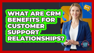 What Are CRM Benefits For Customer Support Relationships?