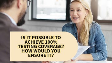 IS IT POSSIBLE TO ACHIEVE 100% TESTING COVERAGE  HOW WOULD YOU ENSURE IT?