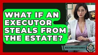 What If An Executor Steals From The Estate - Wealth and Estate Planners