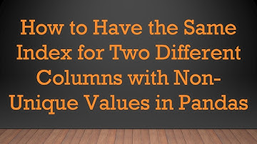 How to Have the Same Index for Two Different Columns with Non-Unique Values in Pandas