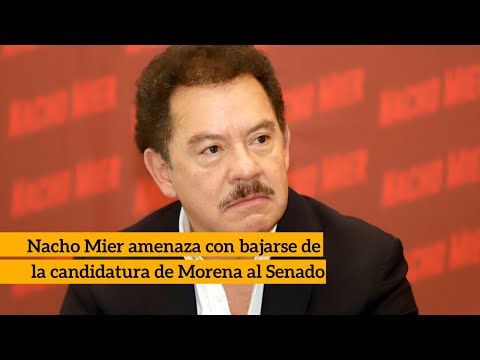 Nacho Mier amenaza con bajarse de la candidtura de Morena al Senado
