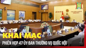 Khai mạc phiên họp 47 Ủy ban Thường vụ Quốc hội | Tin tức