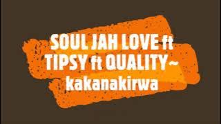 SOUL JAH LOVE ft TIPSY ft QUALITY~ kakanakirwa