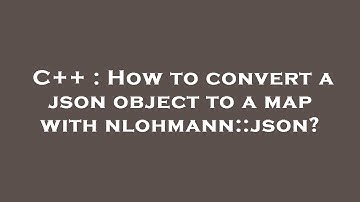 C++ : How to convert a json object to a map with nlohmann::json?