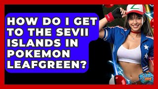How Do I Get To The Sevii Islands In Pokemon Leafgreen? - The Trainers Guide