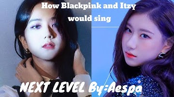 How BLACKPINK And ITZY Would Sing NEXT LEVEL By AESPA