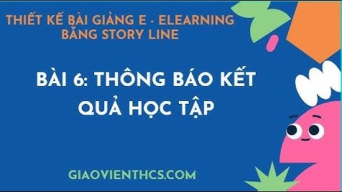 BÀI 6: HƯỚNG DẪN CHÈN THÔNG BÁO KẾT QUẢ HỌC TRONG STORYLINE lTHIẾT KẾ E - LEARNING l GIÁO VIÊN THCS