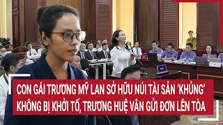 Điểm nóng: 2 con gái Trương Mỹ Lan sở hữu khối tài sản nghìn tỉ; Trương Huệ Vân gửi đơn lên tòa