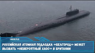Российская атомная подлодка К-329 «Белгород» может устроить «невероятный хаос» в Британии