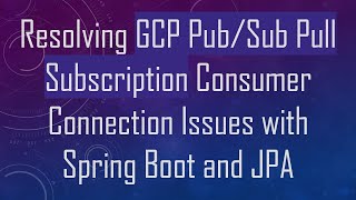 Resolving GCP Pub/Sub Pull Subscription Consumer Connection Issues with Spring Boot and JPA