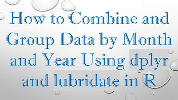 How to Combine and Group Data by Month and Year Using dplyr and lubridate in R