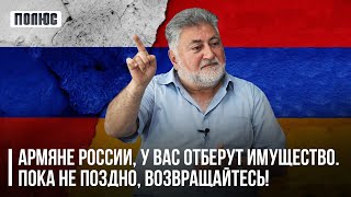 «Армяне России, у вас отберут имущество. Пока не поздно, возвращайтесь!». Ара Папян