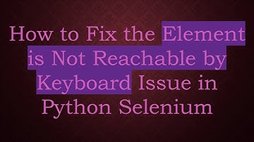 How to Fix the Element is Not Reachable by Keyboard Issue in Python Selenium