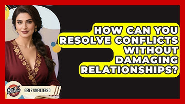 How Can You Resolve Conflicts Without Damaging Relationships? - Gen Z Unfiltered