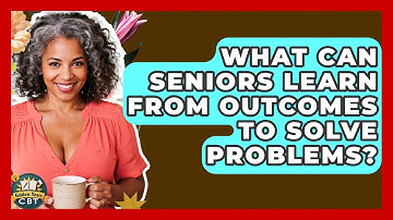 What Can Seniors Learn From Outcomes To Solve Problems? - Golden Years CBT