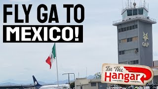 Flying Into Mexico from the US  InTheHangar Ep 140