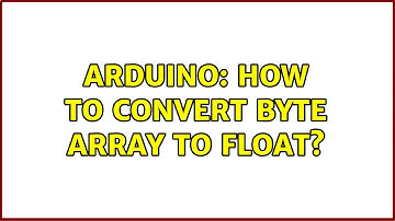 Arduino: How to convert byte array to float? (2 Solutions!!)