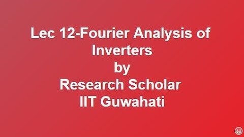 Lec 12-Fourier Analysis of Inverters, Power Electronics