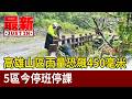 高雄山區雨量恐飆450毫米 5區今停班停課【最新快訊】