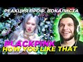 BLACKPINK - How you like That MV | Реакция Проф. Вокалиста | Reaction to Blackpink