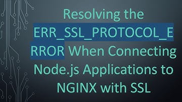 Resolving the ERR_SSL_PROTOCOL_ERROR When Connecting Node.js Applications to NGINX with SSL