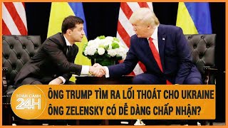 Ông Trump tìm lối thoát cho Ukraine, có điều kiện, ông Zelensky dễ dàng chấp nhận?