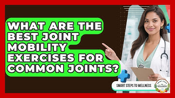 What Are The Best Joint Mobility Exercises For Common Joints? - Smart Steps to Wellness