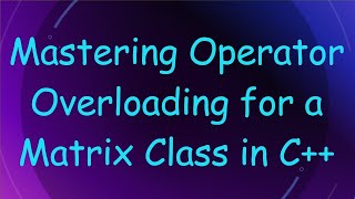 Mastering Operator Overloading for a Matrix Class in C++
