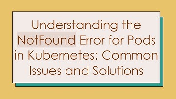 Understanding the NotFound Error for Pods in Kubernetes: Common Issues and Solutions