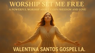 WORSHIP SET ME FREE – A POWERFUL WORSHIP ABOUT GOD’S FREEDOM AND LOVE | VALENTINA SANTOS GOSPEL I.A