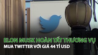 Elon Musk hoàn tất thương vụ mua Twitter với giá 44 tỉ USD| VTC14