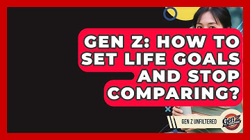 Gen Z: How To Set Life Goals And Stop Comparing? - Gen Z Unfiltered