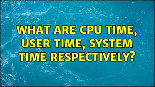 What are CPU time, user time, system time respectively