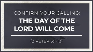 Confirm Your Calling: The Day of the Lord Will Come (2 Peter 3:1-13)