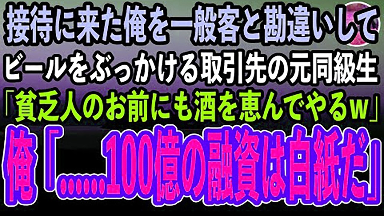 【感動する話】接待に来た俺を取引先の銀行員と知らずにビールをぶっかける取引先の元同級生「高卒の貧乏人が来ていい場所じゃないw」俺「社長に100億の融資は白紙だと伝えておけ」「え？」【泣ける話・