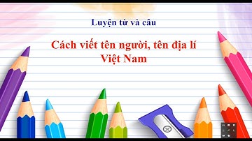 Luyện từ và câu Lớp 4 Tuần 7 : Cách viết tên người, tên địa lí Việt Nam.