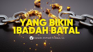 Banyak yang Mengira Sedang Ibadah, Namun Batal Karena Hal ini - Ustadz Ahmad Firdaus, Lc.