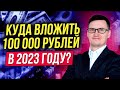 Куда вложить 100 000 рублей в 2023? Куда инвестировать в 2023?