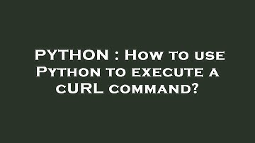 PYTHON : How to use Python to execute a cURL command?