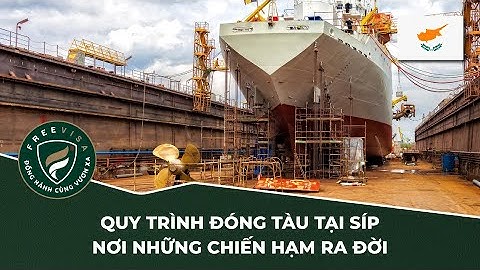 [Định cư Síp] Chi tiết quy trình đóng tàu, nơi những chiến hạm ra đời