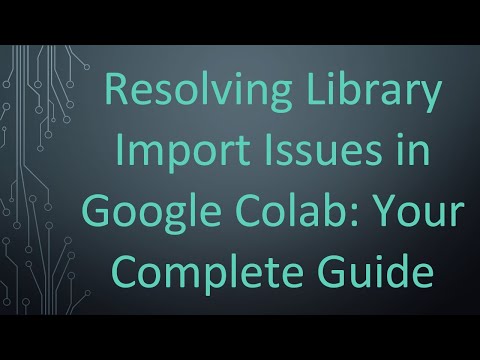 Resolving Library Import Issues in Google Colab: Your Complete Guide