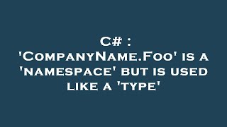 C# : 'CompanyName.Foo' is a 'namespace' but is used like a 'type'