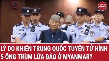 Lý do khiến Trung Quốc tuyên tử hình 5 ông trùm lừa đảo ở Myanmar?