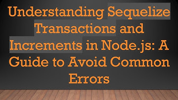 Understanding Sequelize Transactions and Increments in Node.js: A Guide to Avoid Common Errors