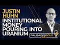 Justin Huhn: Institutional Money Pouring into Uranium