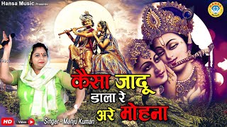 कृष्ण भजन - कैसा जादू डाला रे अरे मोहना - मन मोहक भजन - मंजू सिंह - हंसा देसी भजन