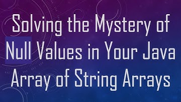 Solving the Mystery of Null Values in Your Java Array of String Arrays